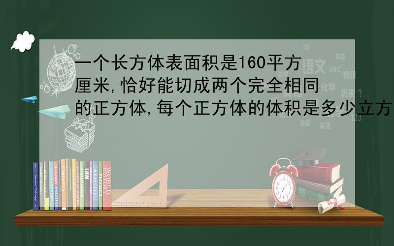 一个长方体表面积是160平方厘米,恰好能切成两个完全相同的正方体,每个正方体的体积是多少立方厘米?