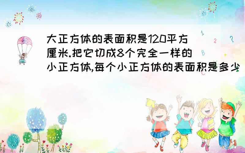 大正方体的表面积是120平方厘米.把它切成8个完全一样的小正方体,每个小正方体的表面积是多少