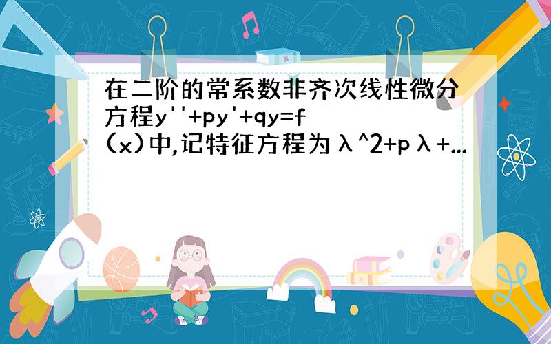 在二阶的常系数非齐次线性微分方程y''+py'+qy=f(x)中,记特征方程为λ^2+pλ+...