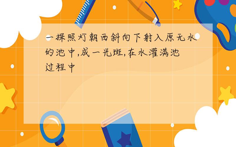 一探照灯朝西斜向下射入原无水的池中,成一光斑,在水灌满池过程中