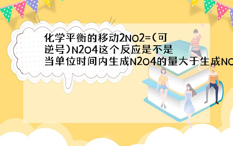 化学平衡的移动2NO2=(可逆号)N2O4这个反应是不是当单位时间内生成N2O4的量大于生成NO2的量时,平衡向右移动,