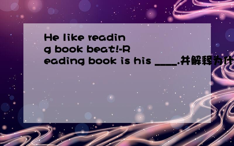 He like reading book beat!-Reading book is his ____.并解释为什么要这