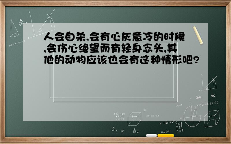 人会自杀,会有心灰意冷的时候,会伤心绝望而有轻身念头,其他的动物应该也会有这种情形吧?