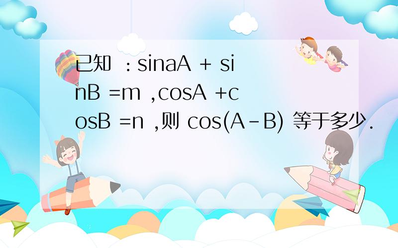 已知 ：sinaA + sinB =m ,cosA +cosB =n ,则 cos(A-B) 等于多少.