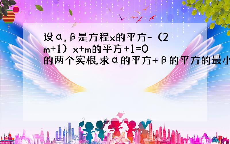 设α,β是方程x的平方-（2m+1）x+m的平方+1=0的两个实根,求α的平方+β的平方的最小值