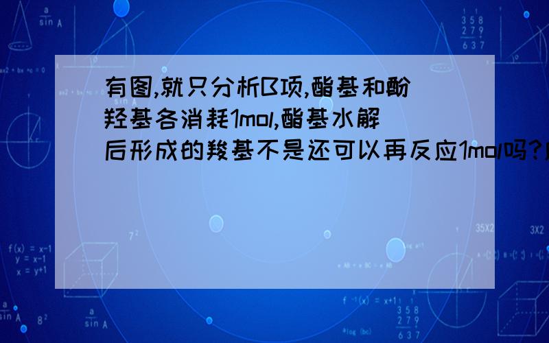 有图,就只分析B项,酯基和酚羟基各消耗1mol,酯基水解后形成的羧基不是还可以再反应1mol吗?应该就是3mol,为什么