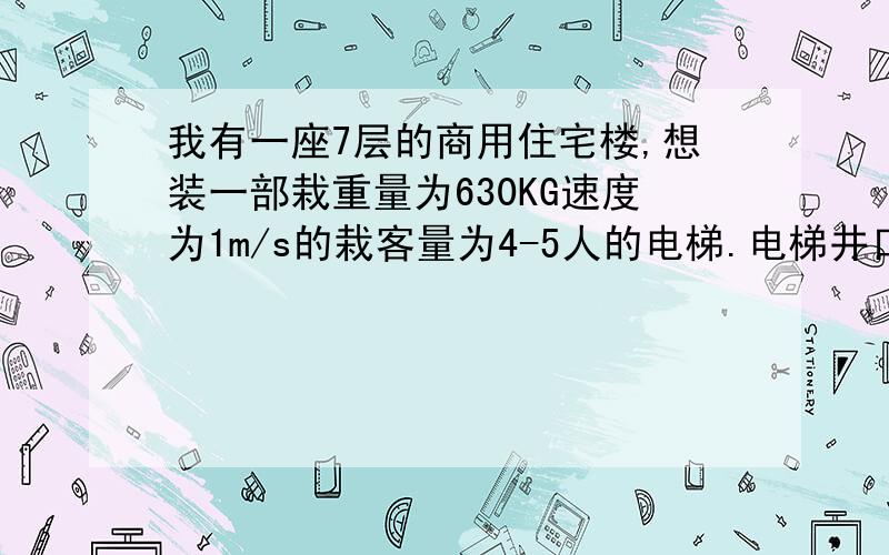 我有一座7层的商用住宅楼,想装一部栽重量为630KG速度为1m/s的栽客量为4-5人的电梯.电梯井口为1.2M*2.5M