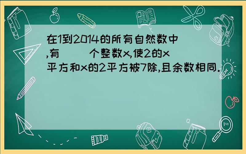 在1到2014的所有自然数中,有（ ）个整数x,使2的x平方和x的2平方被7除,且余数相同.