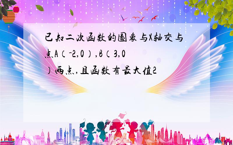 已知二次函数的图象与X轴交与点A（-2,0）,B（3,0）两点,且函数有最大值2