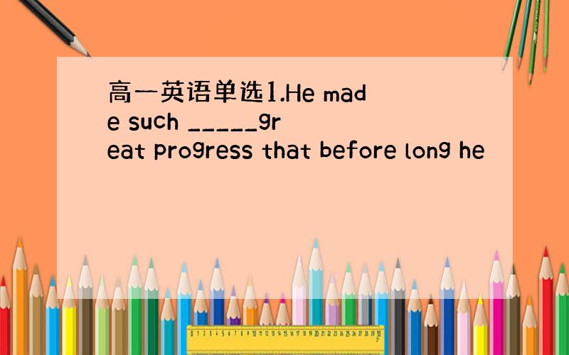 高一英语单选1.He made such _____great progress that before long he