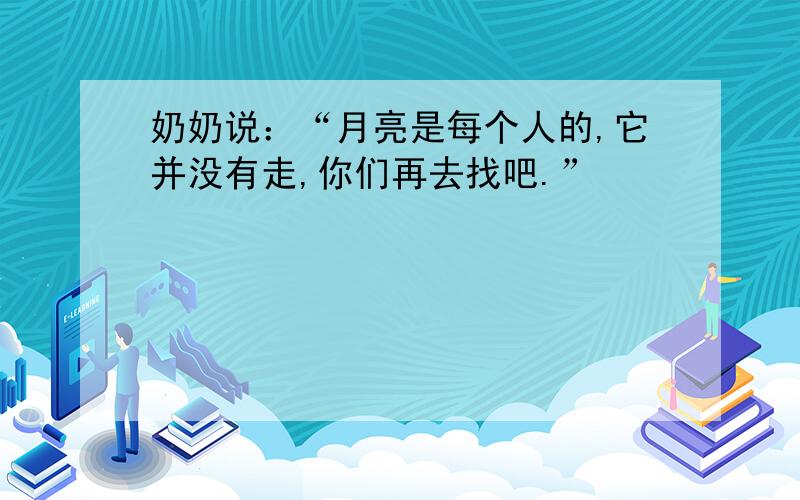 奶奶说：“月亮是每个人的,它并没有走,你们再去找吧.”