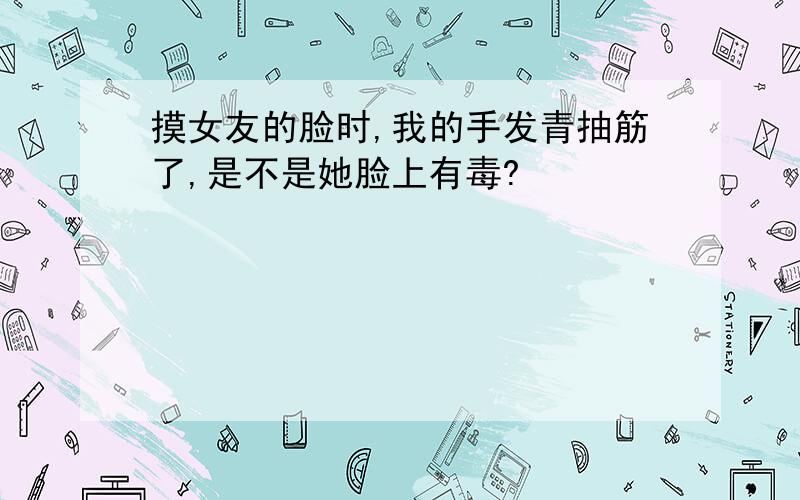 摸女友的脸时,我的手发青抽筋了,是不是她脸上有毒?