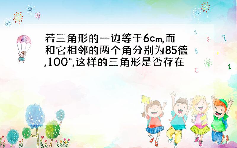 若三角形的一边等于6cm,而和它相邻的两个角分别为85德,100°,这样的三角形是否存在