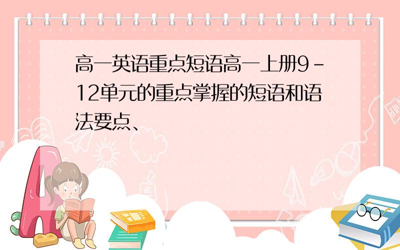 高一英语重点短语高一上册9-12单元的重点掌握的短语和语法要点、