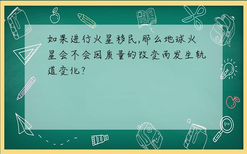 如果进行火星移民,那么地球火星会不会因质量的改变而发生轨道变化?