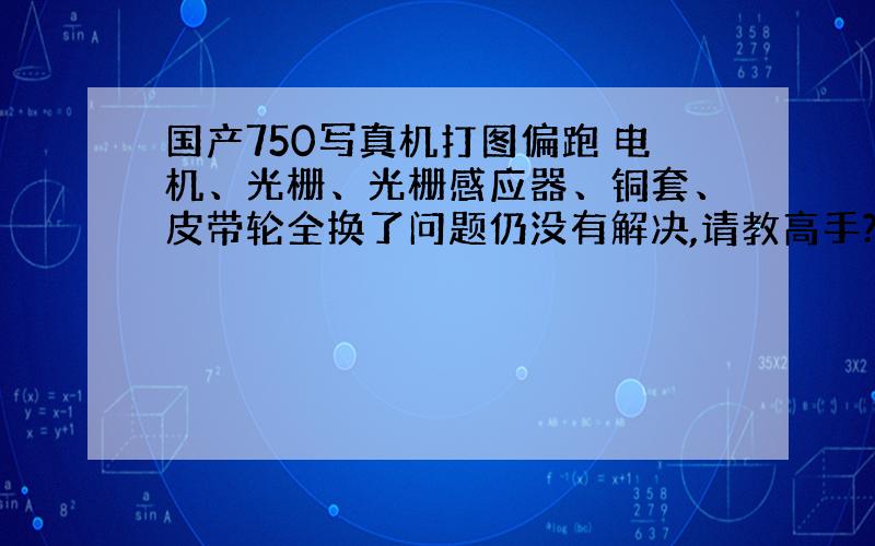 国产750写真机打图偏跑 电机、光栅、光栅感应器、铜套、皮带轮全换了问题仍没有解决,请教高手?