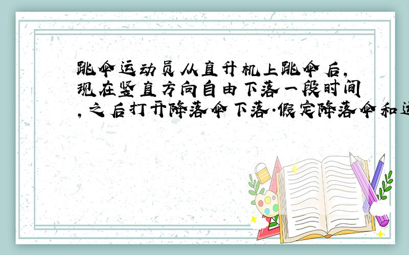 跳伞运动员从直升机上跳伞后,现在竖直方向自由下落一段时间,之后打开降落伞下落.假定降落伞和运动员在下