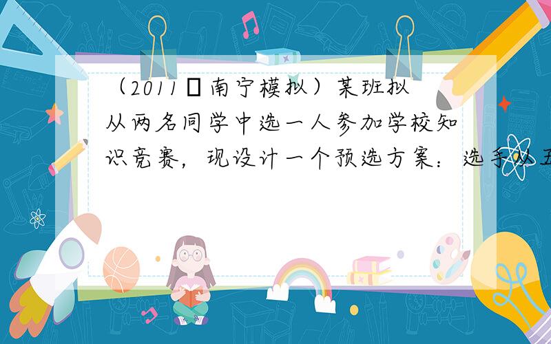 （2011•南宁模拟）某班拟从两名同学中选一人参加学校知识竞赛，现设计一个预选方案：选手从五道题中一次性随机抽取三道进行