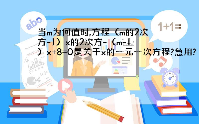 当m为何值时,方程（m的2次方-1）x的2次方-（m-1）x+8=0是关于x的一元一次方程?急用?