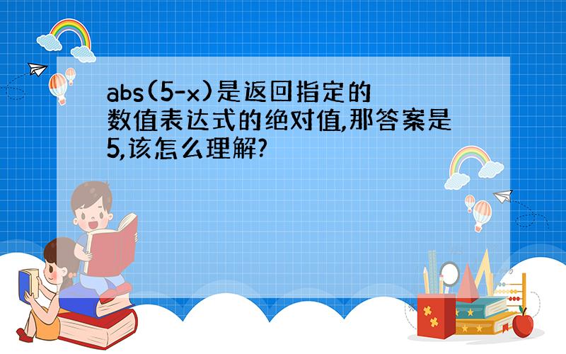 abs(5-x)是返回指定的数值表达式的绝对值,那答案是5,该怎么理解?