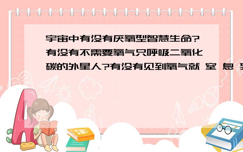 宇宙中有没有厌氧型智慧生命?有没有不需要氧气只呼吸二氧化碳的外星人?有没有见到氧气就 窒 息 死 亡 的 厌 氧 型 外