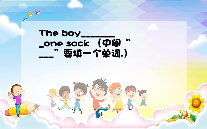 The boy________one sock （中间“___”要填一个单词.）