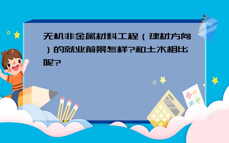 无机非金属材料工程（建材方向）的就业前景怎样?和土木相比呢?