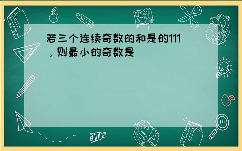 若三个连续奇数的和是的111，则最小的奇数是______．