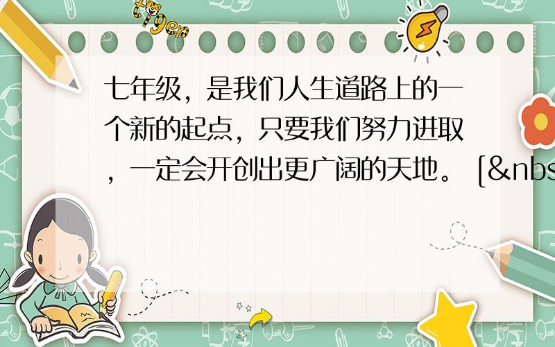 七年级，是我们人生道路上的一个新的起点，只要我们努力进取，一定会开创出更广阔的天地。 [  &nbs