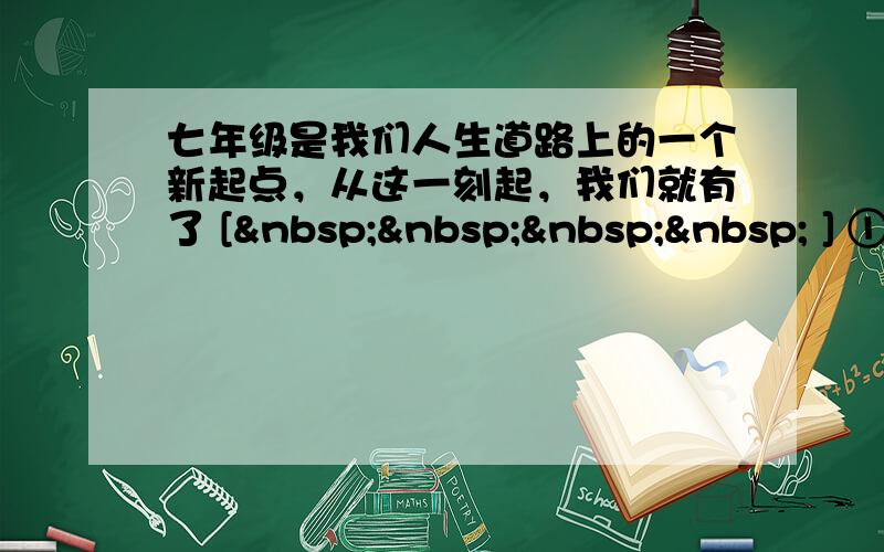 七年级是我们人生道路上的一个新起点，从这一刻起，我们就有了 [     ] ①新