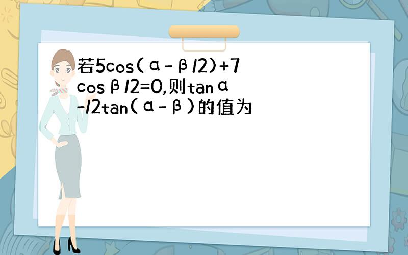 若5cos(α-β/2)+7cosβ/2=0,则tanα-/2tan(α-β)的值为