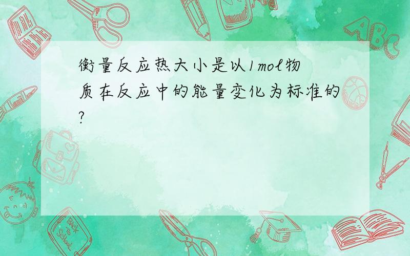 衡量反应热大小是以1mol物质在反应中的能量变化为标准的?