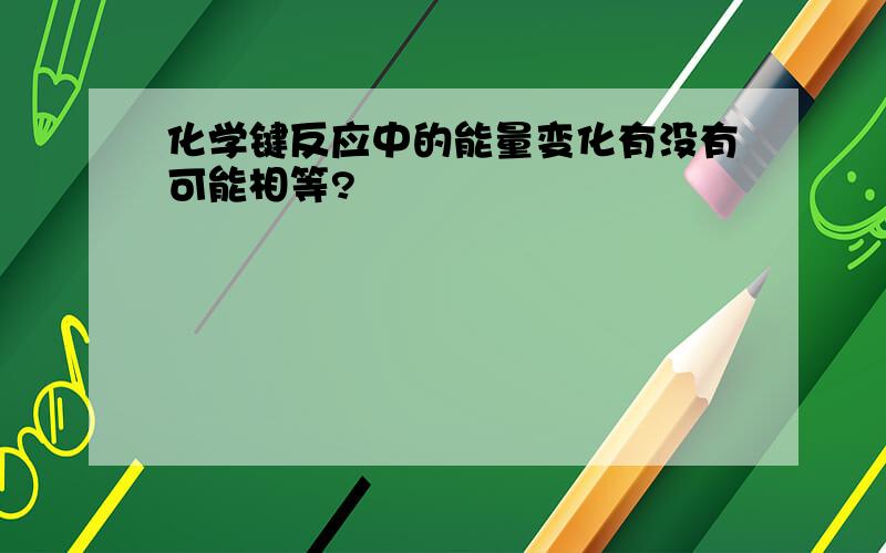 化学键反应中的能量变化有没有可能相等?