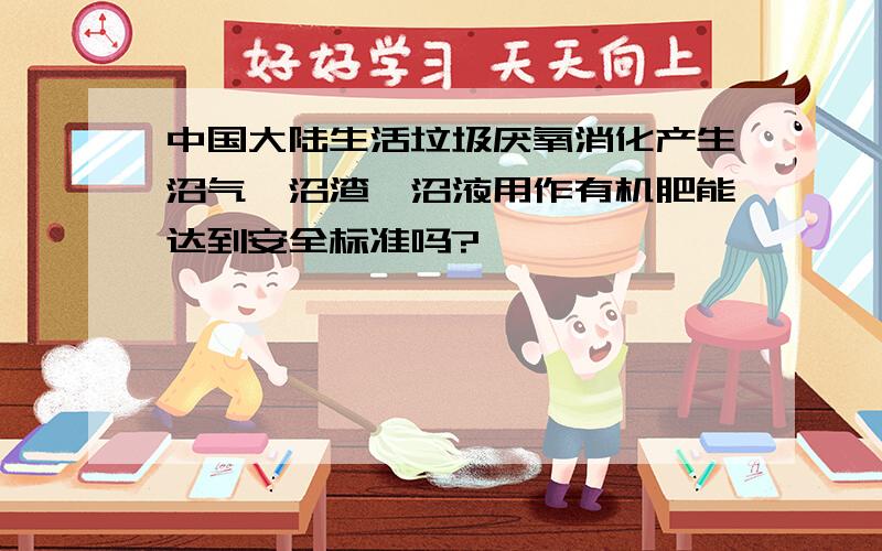 中国大陆生活垃圾厌氧消化产生沼气,沼渣、沼液用作有机肥能达到安全标准吗?