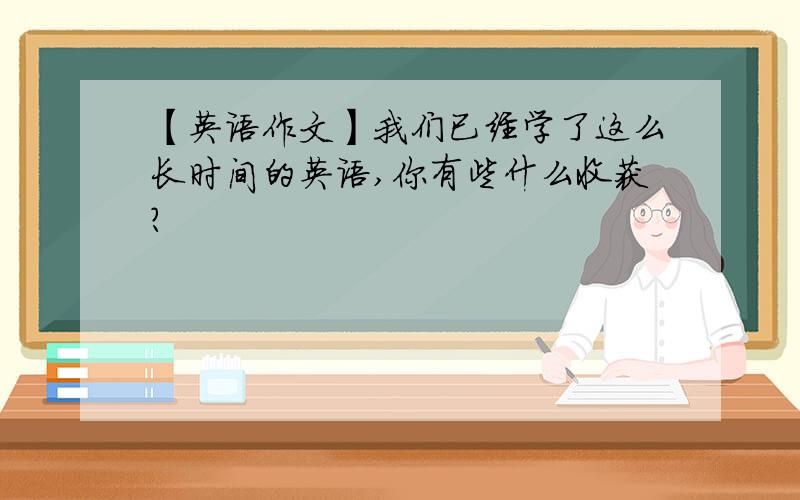 【英语作文】我们已经学了这么长时间的英语,你有些什么收获?