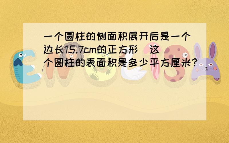 一个圆柱的侧面积展开后是一个边长15.7cm的正方形．这个圆柱的表面积是多少平方厘米？