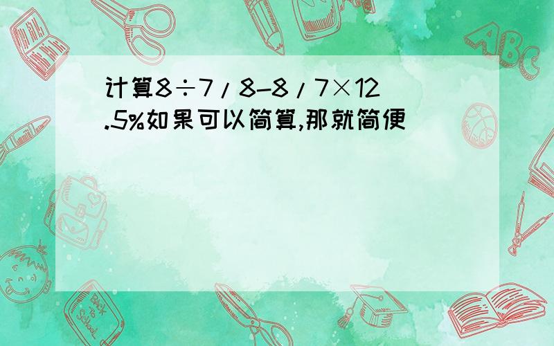 计算8÷7/8-8/7×12.5%如果可以简算,那就简便