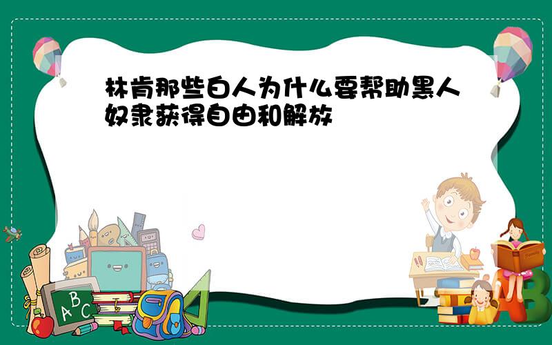 林肯那些白人为什么要帮助黑人奴隶获得自由和解放