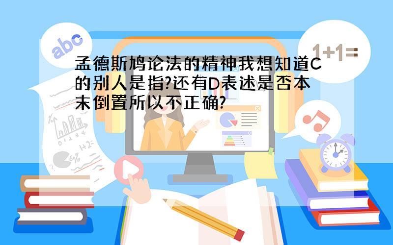 孟德斯鸠论法的精神我想知道C的别人是指?还有D表述是否本末倒置所以不正确?