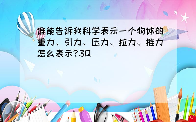 谁能告诉我科学表示一个物体的重力、引力、压力、拉力、推力怎么表示?3Q