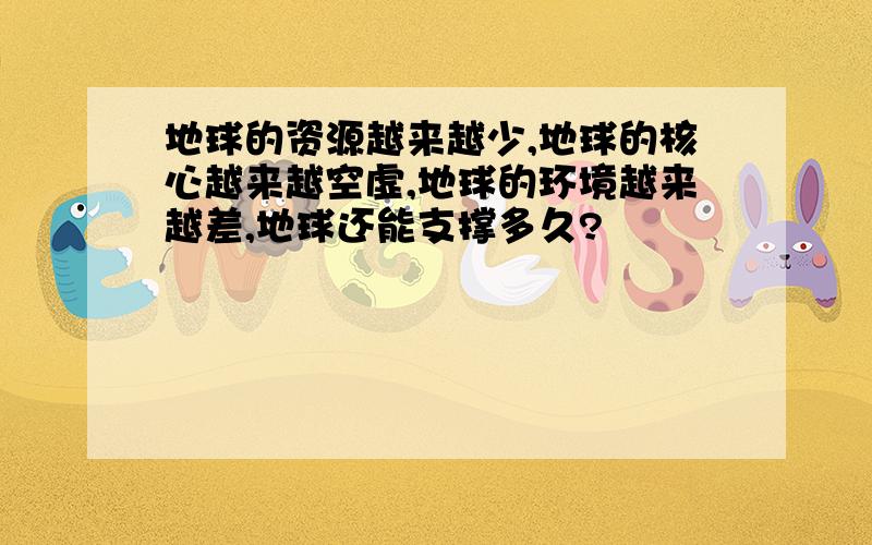 地球的资源越来越少,地球的核心越来越空虚,地球的环境越来越差,地球还能支撑多久?