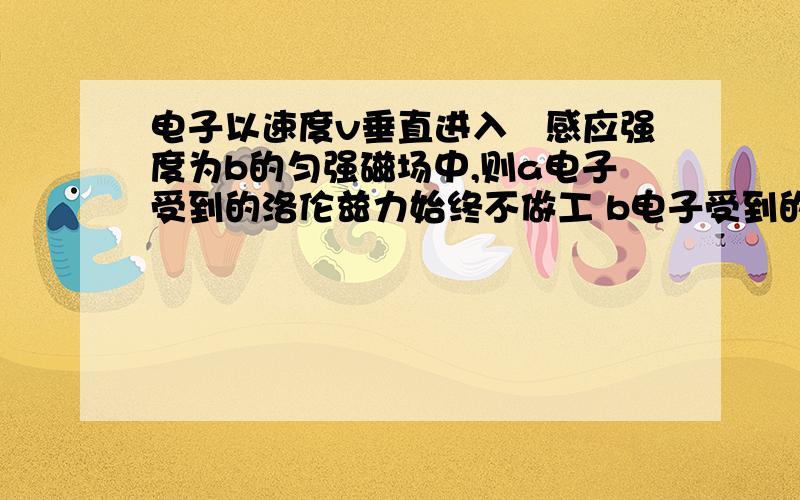 电子以速度v垂直进入礠感应强度为b的匀强磁场中,则a电子受到的洛伦兹力始终不做工 b电子受到的