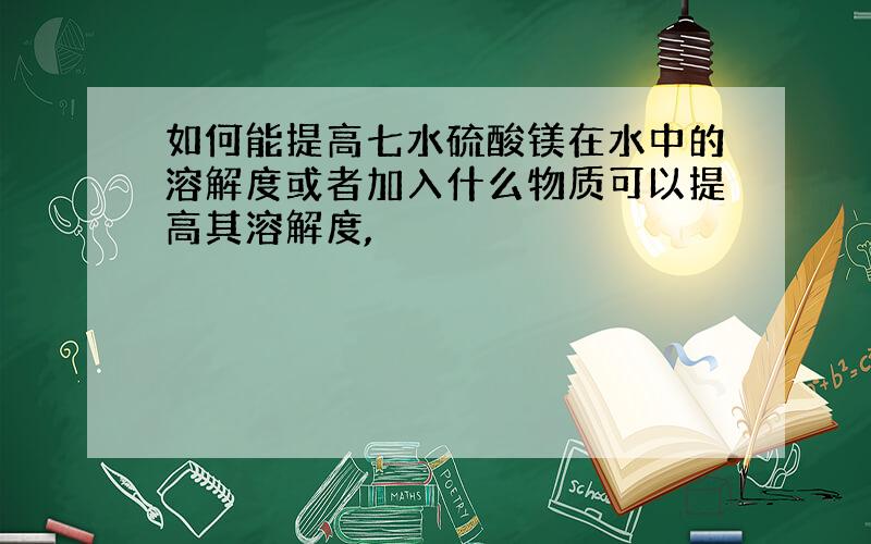 如何能提高七水硫酸镁在水中的溶解度或者加入什么物质可以提高其溶解度,