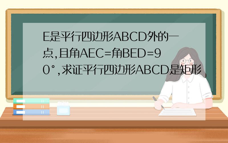 E是平行四边形ABCD外的一点,且角AEC=角BED=90°,求证平行四边形ABCD是矩形