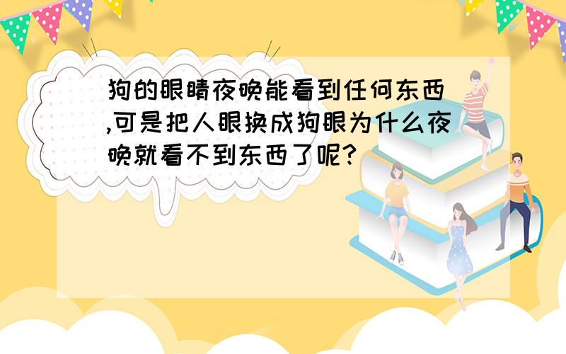 狗的眼睛夜晚能看到任何东西 ,可是把人眼换成狗眼为什么夜晚就看不到东西了呢?