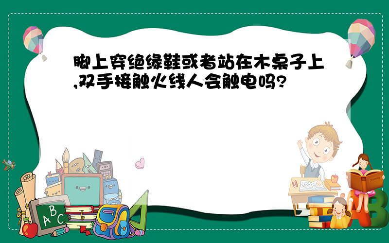 脚上穿绝缘鞋或者站在木桌子上,双手接触火线人会触电吗?