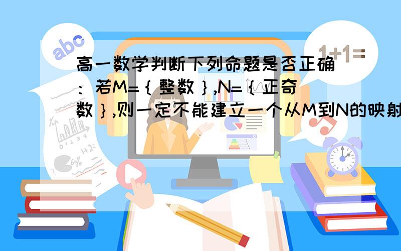 高一数学判断下列命题是否正确：若M=｛整数｝,N=｛正奇数｝,则一定不能建立一个从M到N的映射.