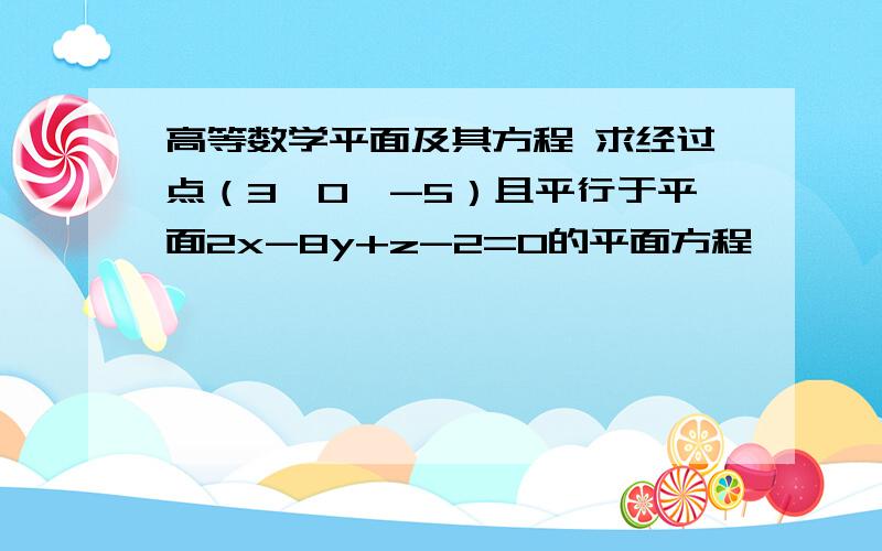 高等数学平面及其方程 求经过点（3,0,-5）且平行于平面2x-8y+z-2=0的平面方程