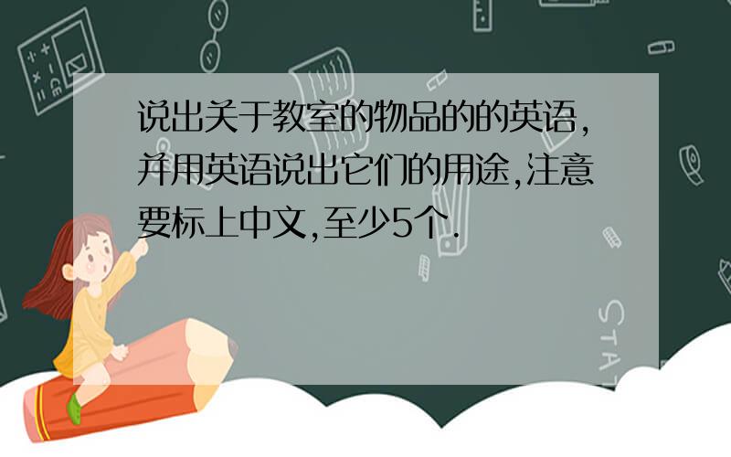 说出关于教室的物品的的英语,并用英语说出它们的用途,注意要标上中文,至少5个.