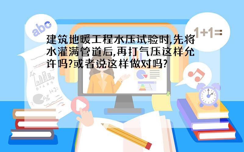 建筑地暖工程水压试验时,先将水灌满管道后,再打气压这样允许吗?或者说这样做对吗?